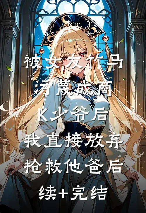 被女友竹马污蔑成商K少爷后，我直接放弃抢救他爸后续+完结