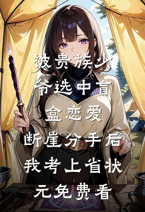 被贵族少爷选中盲盒恋爱，断崖分手后我考上省状元免费看