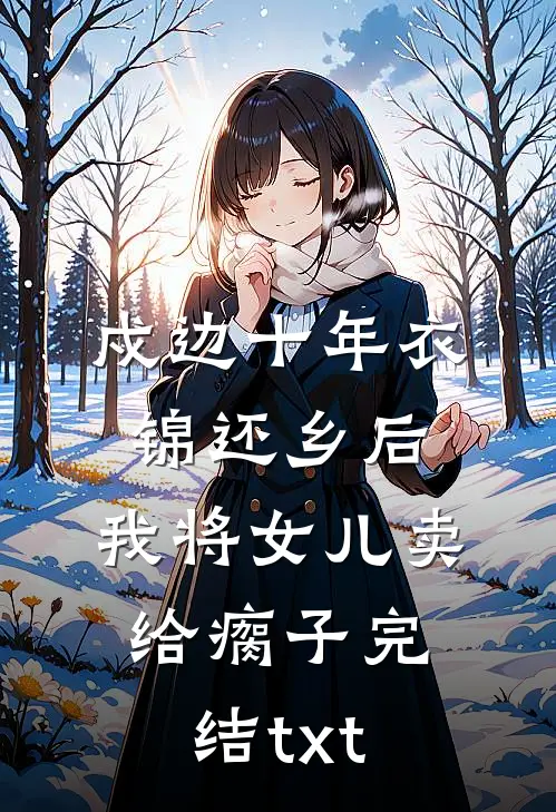 戍边十年衣锦还乡后，我将女儿卖给瘸子完结txt