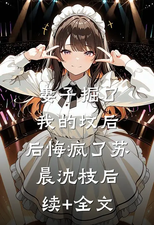 妻子掘了我的坟后，后悔疯了苏晨沈枝后续+全文