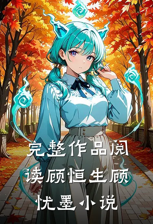 完整作品阅读顾恒生顾忧墨小说