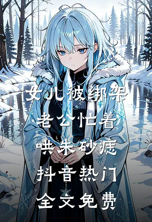 女儿被绑架，老公忙着哄朱砂痣抖音热门全文免费