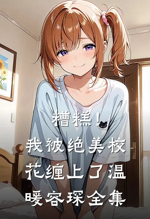 糟糕！我被绝美校花缠上了温暖容琛 全集