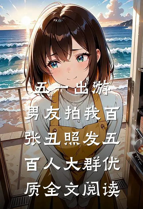 五一出游，男友拍我百张丑照发五百人大群优质全文阅读