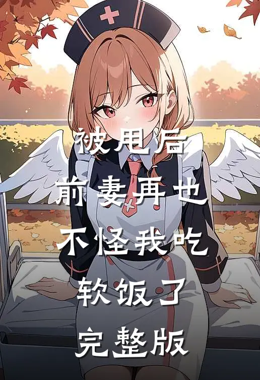 被甩后，前妻再也不怪我吃软饭了完整版