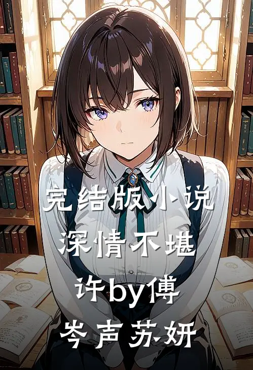 完结版小说深情不堪许by傅岑声苏妍