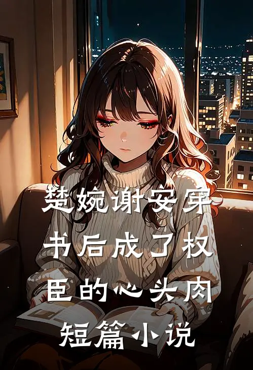 楚婉谢安穿书后成了权臣的心头肉短篇小说