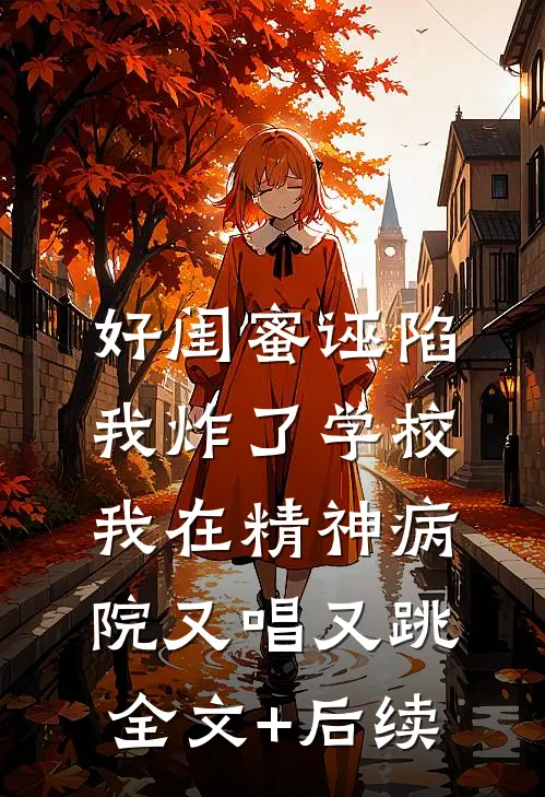 好闺蜜诬陷我炸了学校，我在精神病院又唱又跳全文+后续