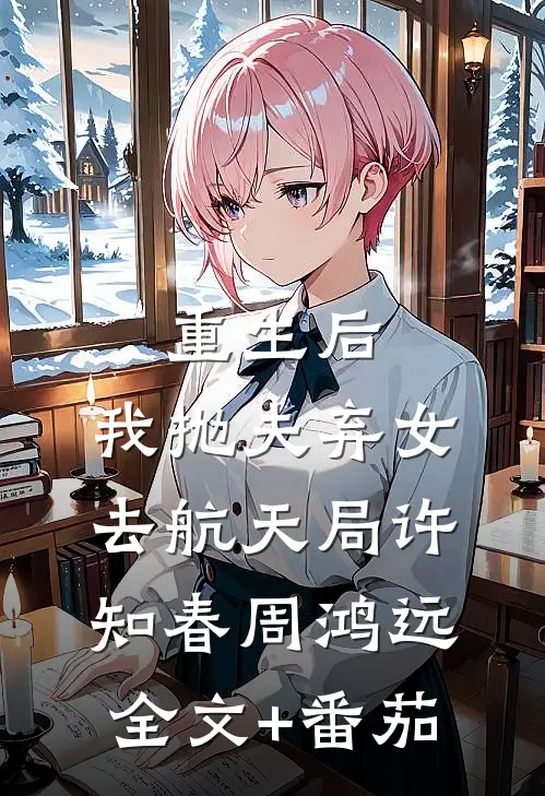 重生后，我抛夫弃女去航天局许知春周鸿远全文+番茄