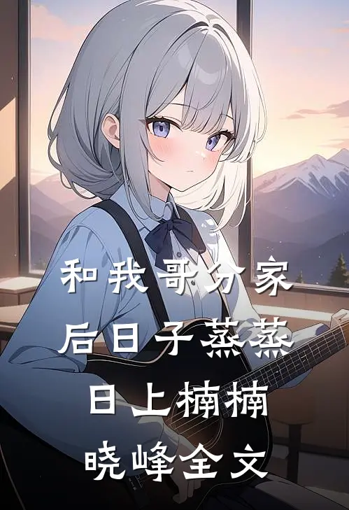 和我哥分家后日子蒸蒸日上楠楠晓峰全文