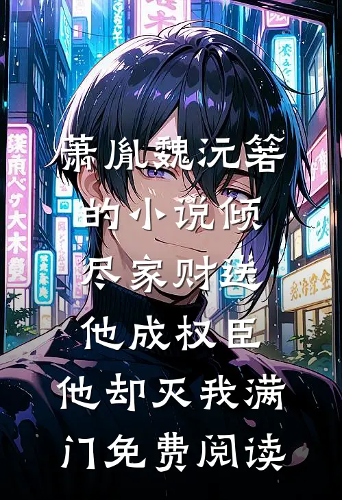 萧胤魏沅箬的小说倾尽家财送他成权臣，他却灭我满门免费阅读