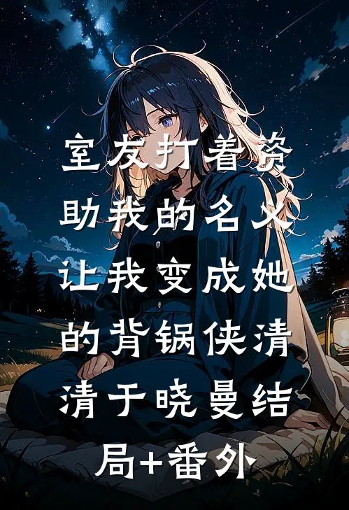 室友打着资助我的名义，让我变成她的背锅侠清清于晓曼结局+番外