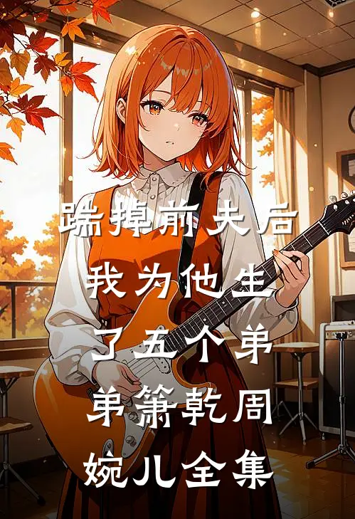 踹掉前夫后，我为他生了五个弟弟箫乾周婉儿 全集