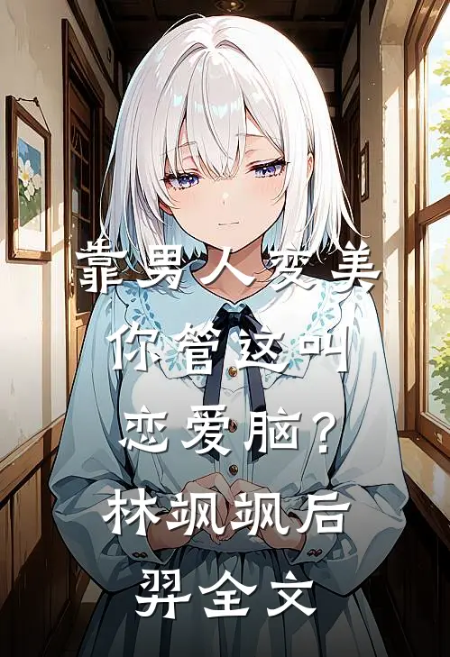 靠男人变美，你管这叫恋爱脑？林飒飒后羿全文