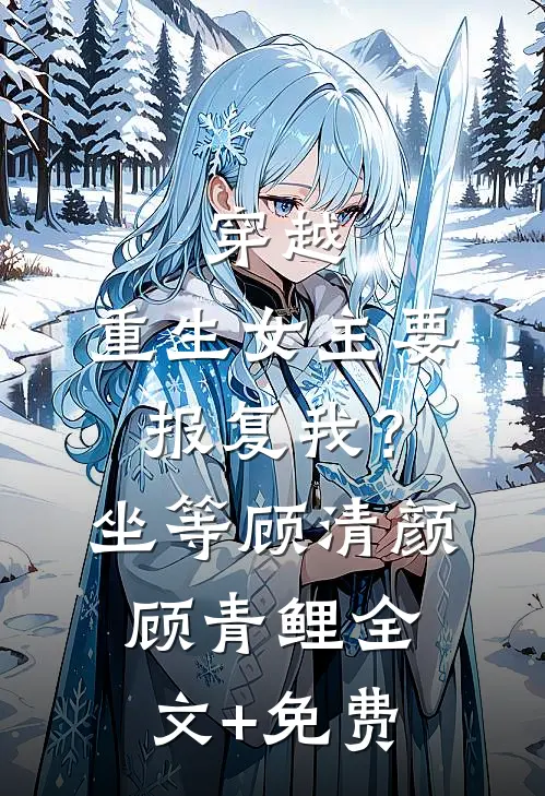 穿越：重生女主要报复我？坐等顾清颜顾青鲤全文+免费