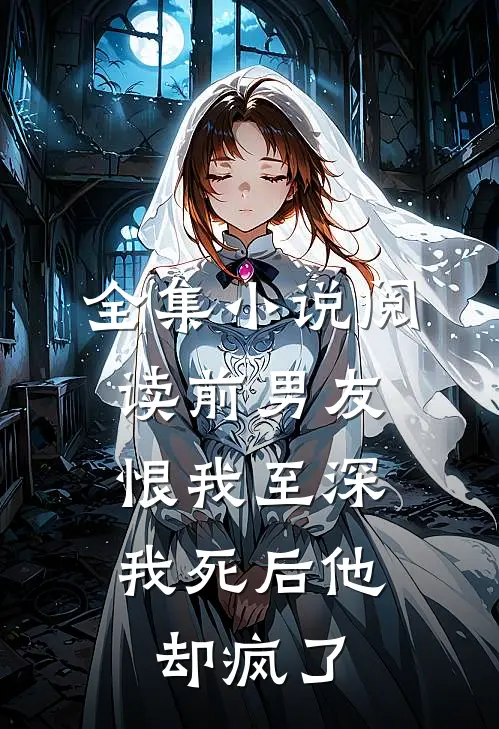 全集小说阅读前男友恨我至深，我死后他却疯了