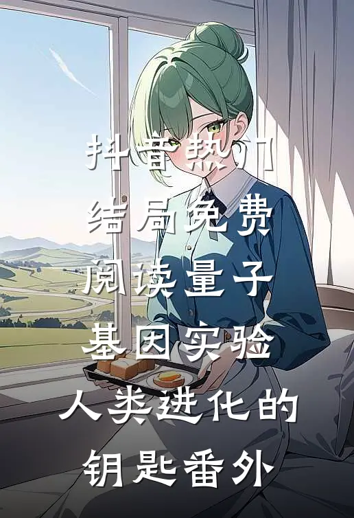 抖音热门结局免费阅读量子基因实验：人类进化的钥匙番外