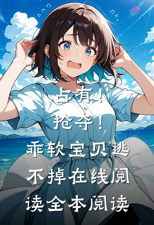 占有！抢夺！乖软宝贝逃不掉在线阅读全本阅读