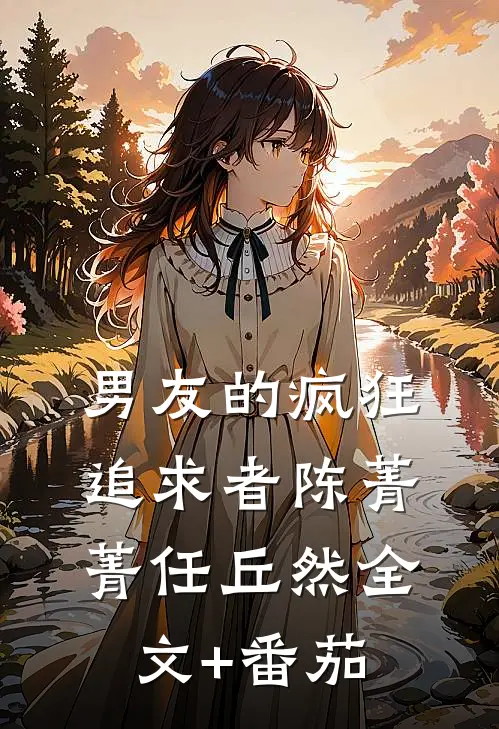 男友的疯狂追求者陈菁菁任丘然全文+番茄