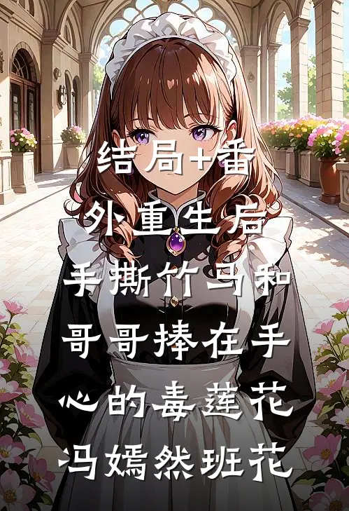 结局+番外重生后，手撕竹马和哥哥捧在手心的毒莲花冯嫣然班花