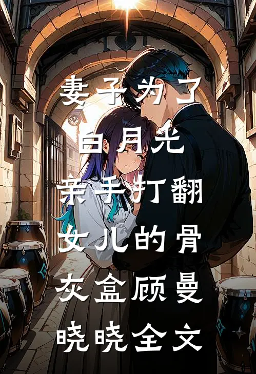妻子为了白月光，亲手打翻女儿的骨灰盒顾曼晓晓全文