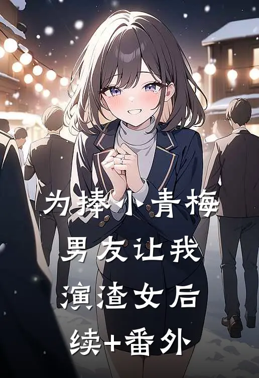 为捧小青梅，男友让我演渣女后续+番外