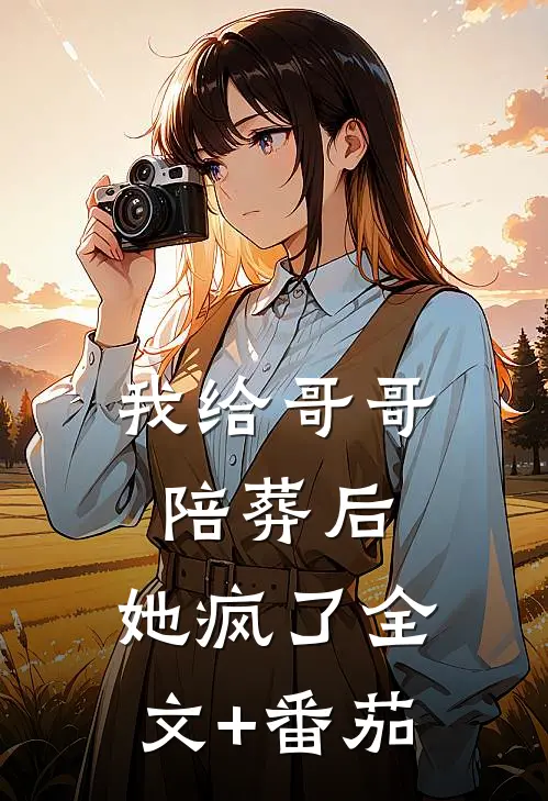 我给哥哥陪葬后，她疯了全文+番茄