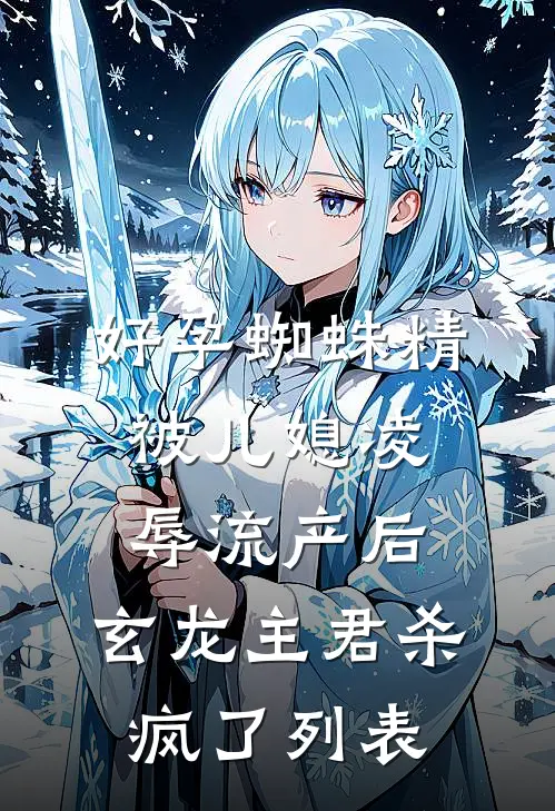 好孕蜘蛛精被儿媳凌辱流产后，玄龙主君杀疯了列表