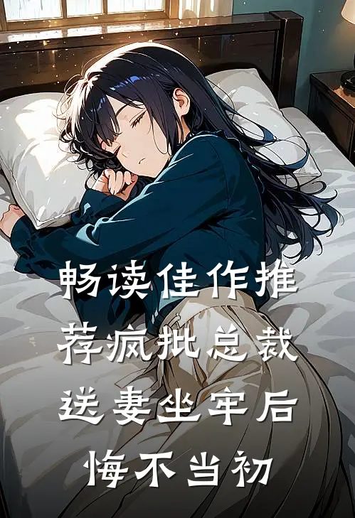 畅读佳作推荐疯批总裁送妻坐牢后，悔不当初