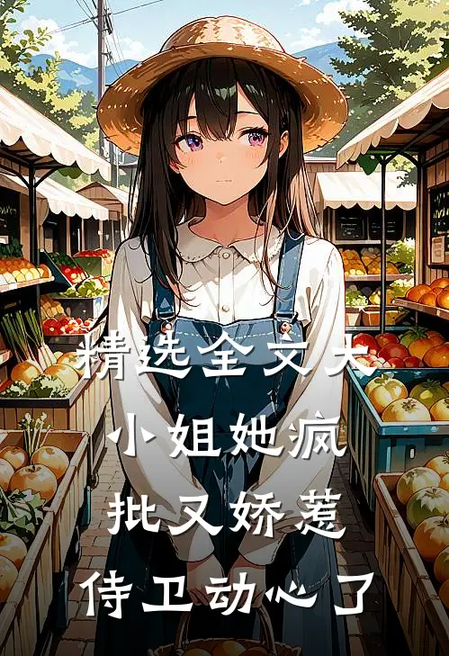 精选全文大小姐她疯批又娇惹，侍卫动心了