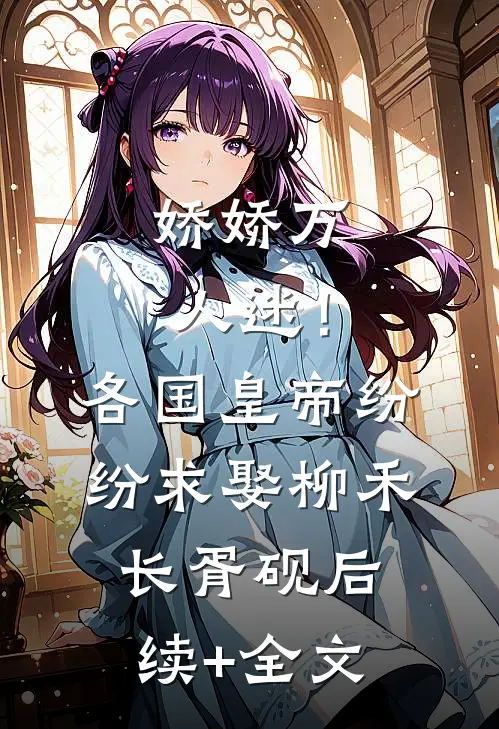 娇娇万人迷！各国皇帝纷纷求娶柳禾长胥砚后续+全文