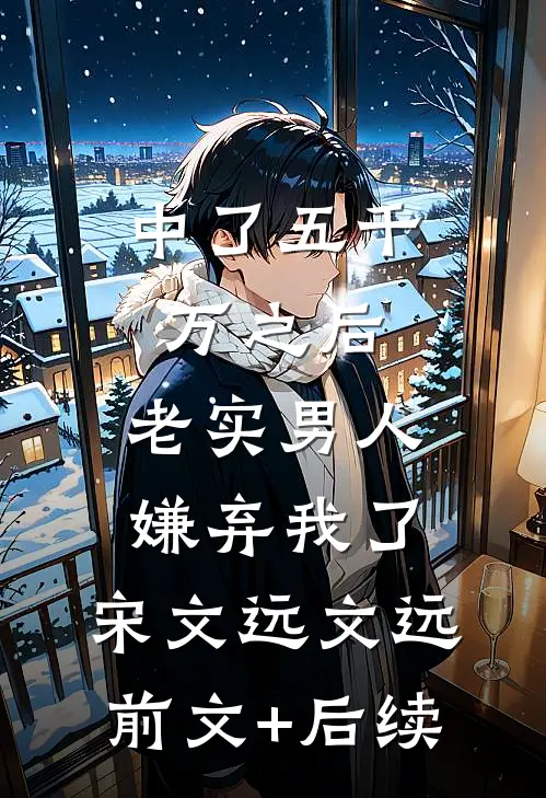 中了五千万之后，老实男人嫌弃我了。宋文远文远前文+后续