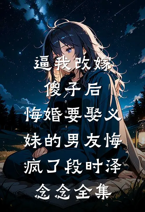 逼我改嫁傻子后，悔婚要娶义妹的男友悔疯了段时泽念念全集