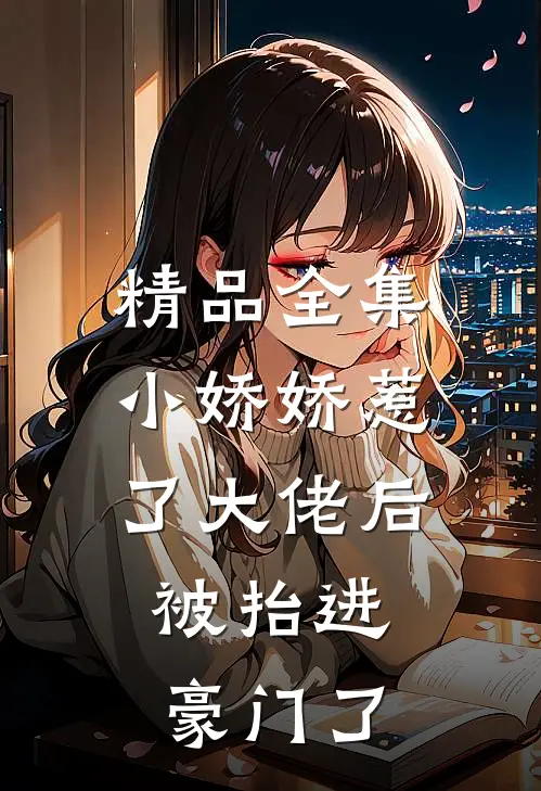精品全集小娇娇惹了大佬后，被抬进豪门了
