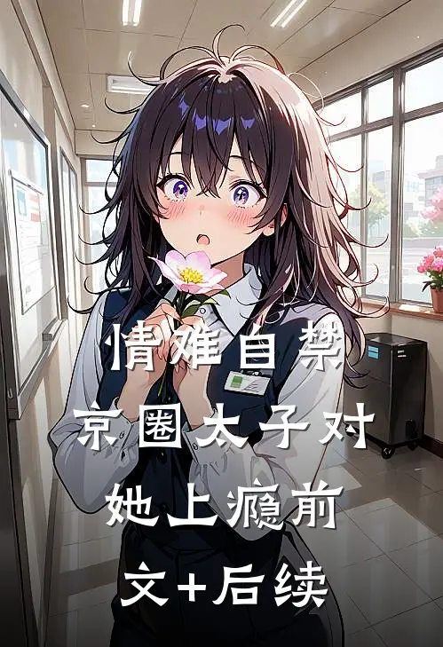 情难自禁，京圈太子对她上瘾前文+后续