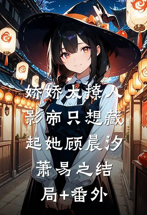 娇娇太撩人，影帝只想藏起她顾晨汐萧易之结局+番外