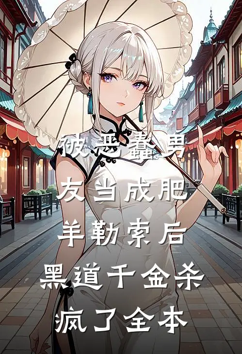 被恶蠢男友当成肥羊勒索后，黑道千金杀疯了全本
