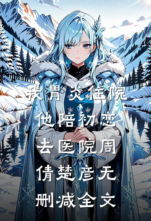 我胃炎住院，他陪初恋去医院周倩楚彦无删减全文
