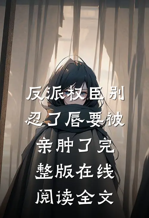 反派权臣别忍了唇要被亲肿了完整版在线阅读全文