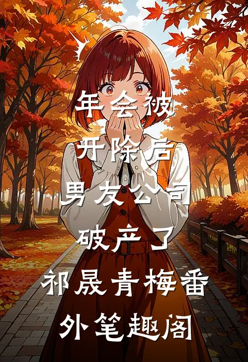 年会被开除后，男友公司破产了：祁晟青梅番外笔趣阁
