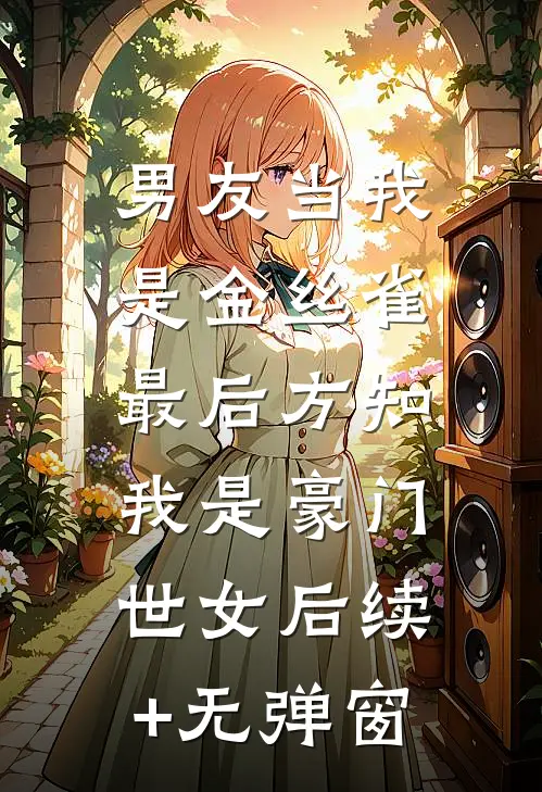 男友当我是金丝雀，最后方知我是豪门世女后续+无弹窗