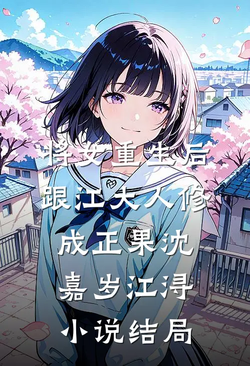 将女重生后，跟江大人修成正果沈嘉岁江浔小说结局