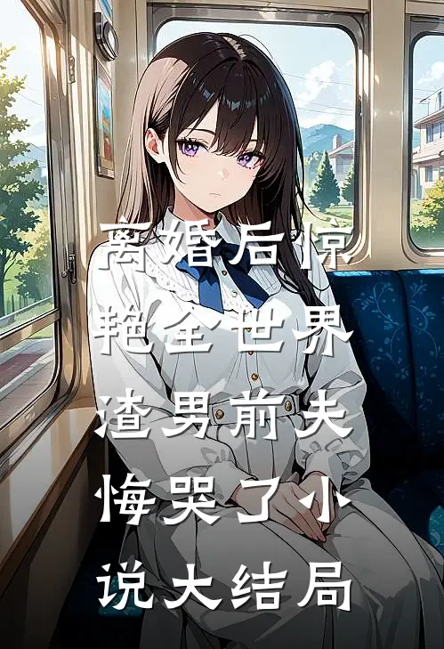 离婚后惊艳全世界，渣男前夫悔哭了小说大结局