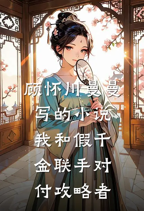 顾怀川曼曼写的小说我和假千金联手对付攻略者