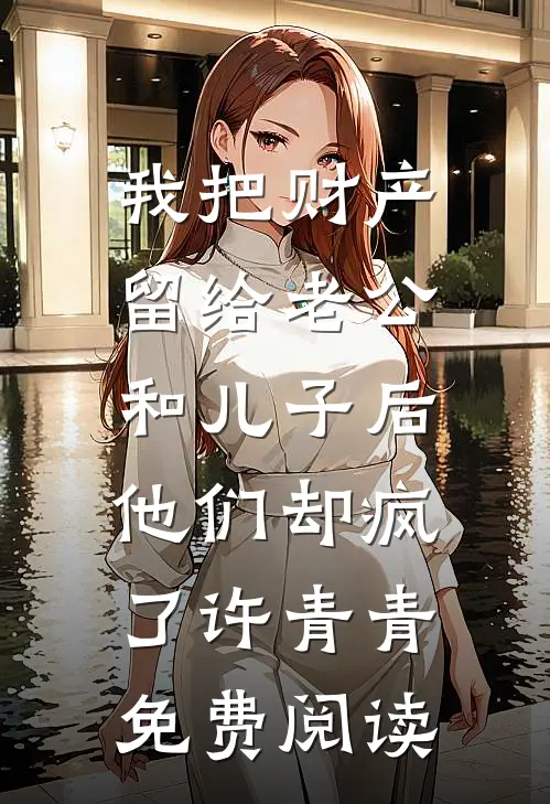 我把财产留给老公和儿子后，他们却疯了许青青免费阅读