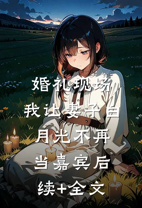 婚礼现场，我让妻子白月光不再当嘉宾后续+全文