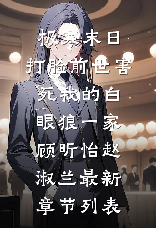 极寒末日，打脸前世害死我的白眼狼一家顾昕怡赵淑兰最新章节列表