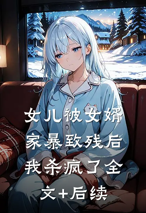 女儿被女婿家暴致残后，我杀疯了全文+后续