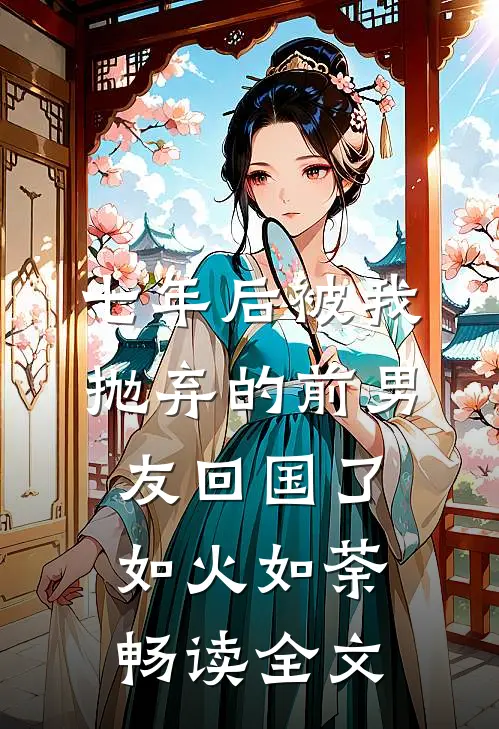七年后被我抛弃的前男友回国了如火如荼畅读全文