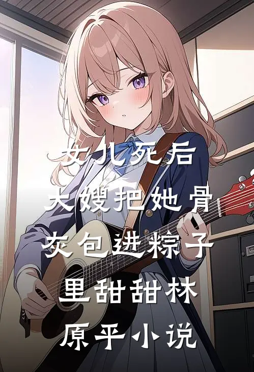 女儿死后，大嫂把她骨灰包进粽子里甜甜林原平小说